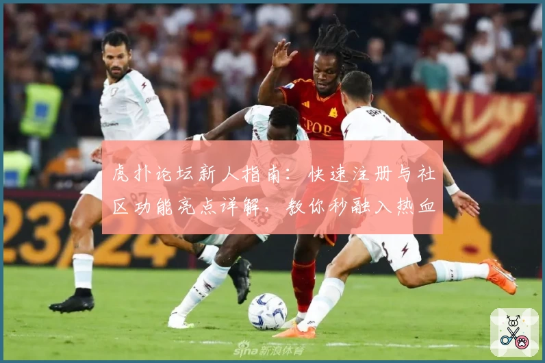 虎扑论坛新人指南：快速注册与社区功能亮点详解，教你秒融入热血体育圈
