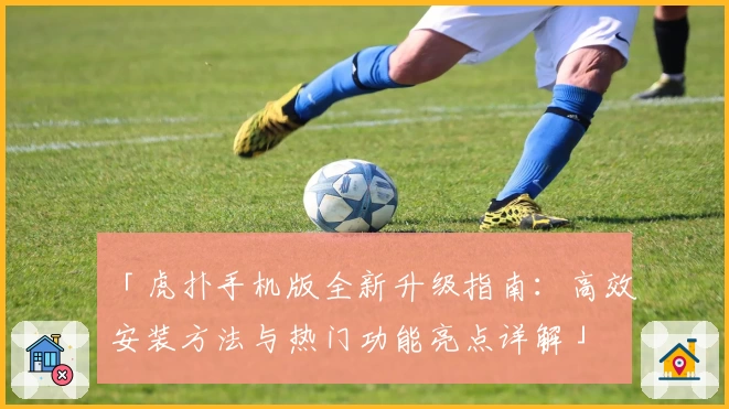 「虎扑手机版全新升级指南：高效安装方法与热门功能亮点详解」