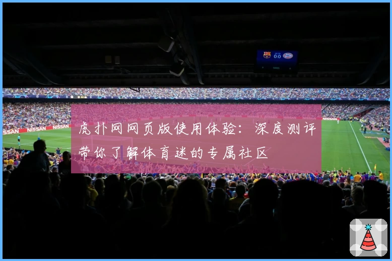 虎扑网网页版使用体验：深度测评带你了解体育迷的专属社区