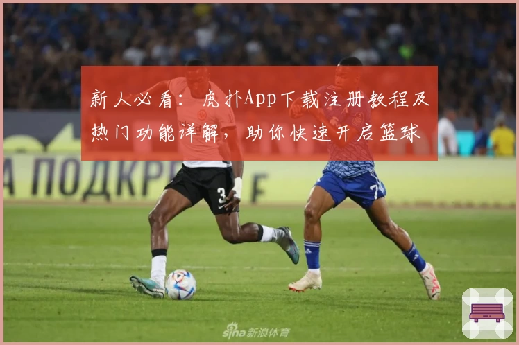 新人必看：虎扑App下载注册教程及热门功能详解，助你快速开启篮球与体育社区新体验