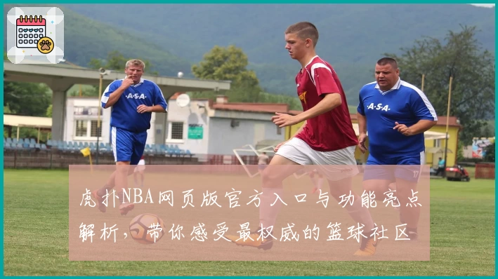 虎扑NBA网页版官方入口与功能亮点解析，带你感受最权威的篮球社区体验