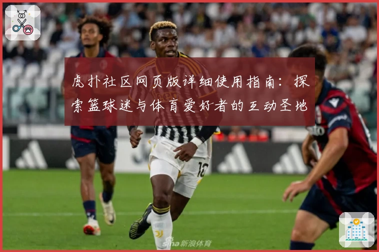 虎扑社区网页版详细使用指南：探索篮球迷与体育爱好者的互动圣地