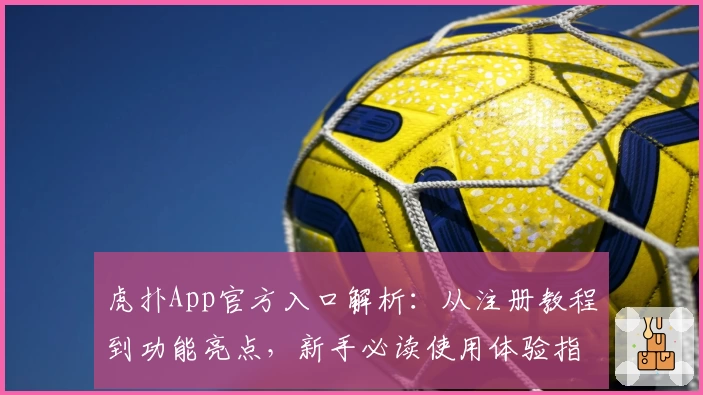 虎扑App官方入口解析：从注册教程到功能亮点，新手必读使用体验指南