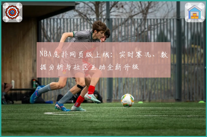 NBA虎扑网页版上线：实时赛况、数据分析与社区互动全新升级