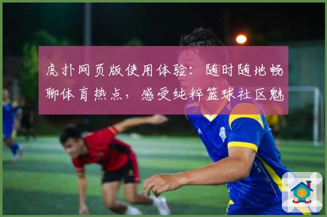 虎扑网页版使用体验：随时随地畅聊体育热点，感受纯粹篮球社区魅力