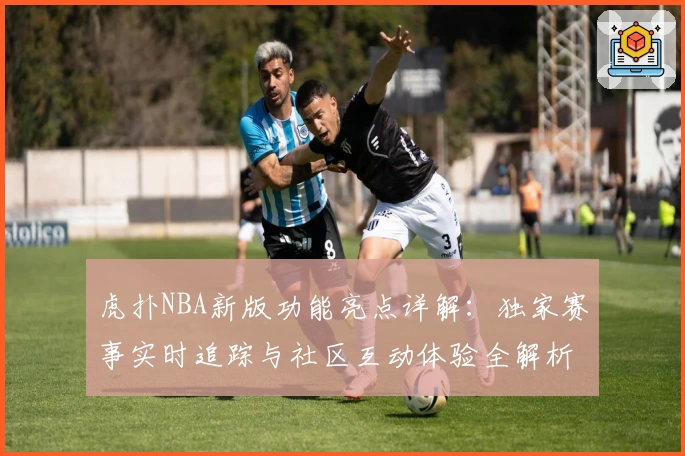 虎扑NBA新版功能亮点详解：独家赛事实时追踪与社区互动体验全解析