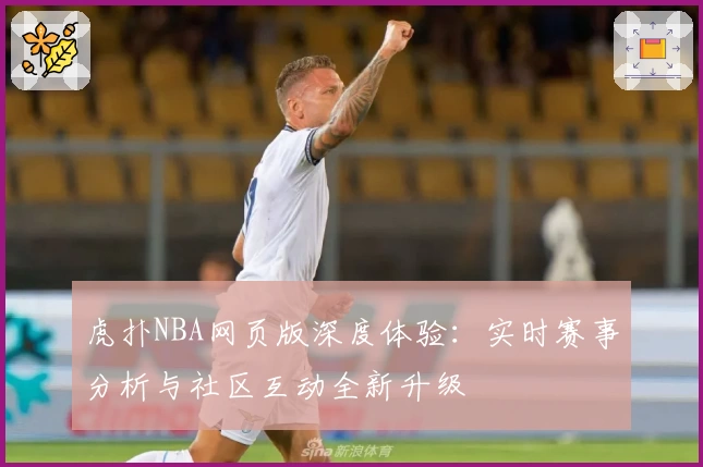 虎扑NBA网页版深度体验：实时赛事分析与社区互动全新升级