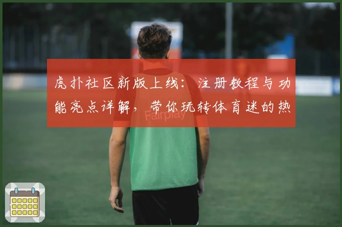 虎扑社区新版上线：注册教程与功能亮点详解，带你玩转体育迷的热门聚集地