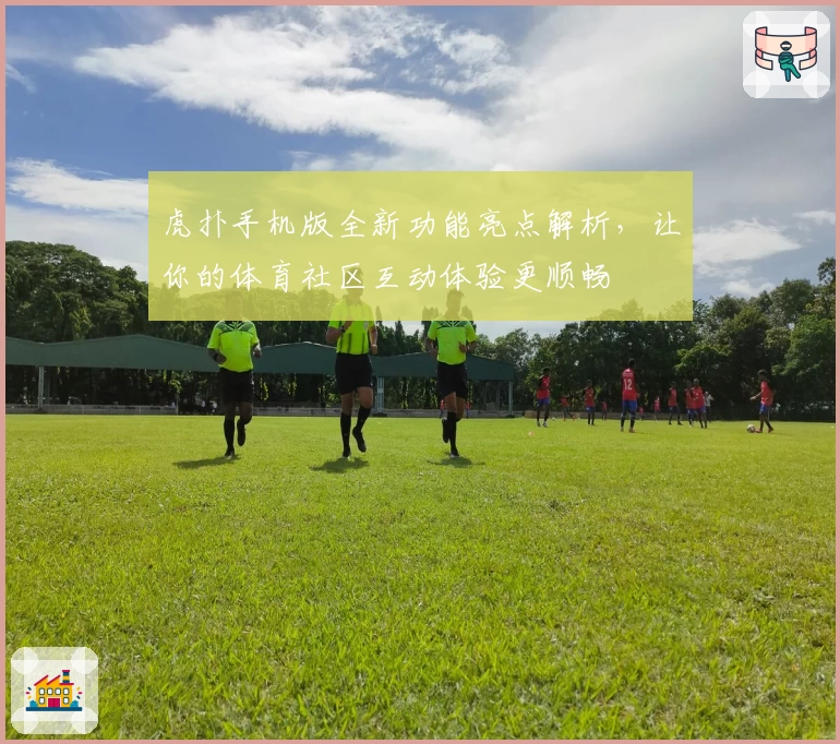 虎扑手机版全新功能亮点解析，让你的体育社区互动体验更顺畅