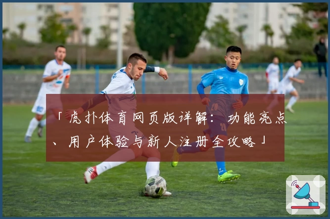「虎扑体育网页版详解：功能亮点、用户体验与新人注册全攻略」
