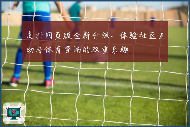虎扑网页版全新升级，体验社区互动与体育资讯的双重乐趣