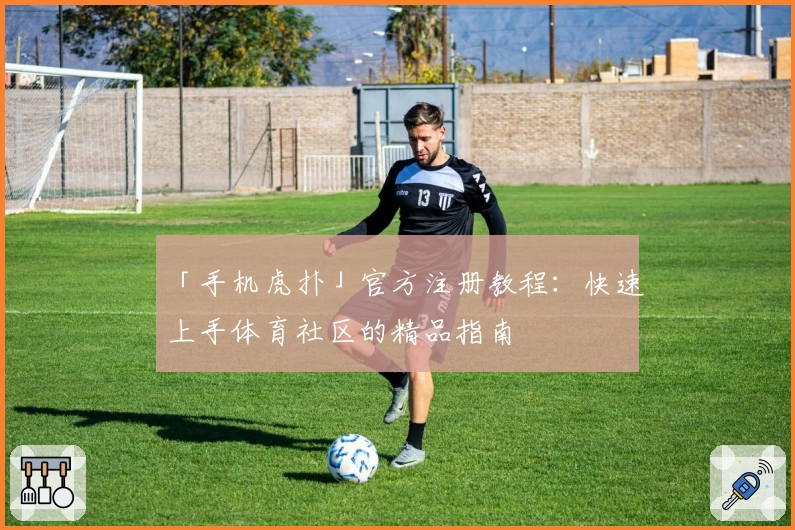 「手机虎扑」官方注册教程：快速上手体育社区的精品指南