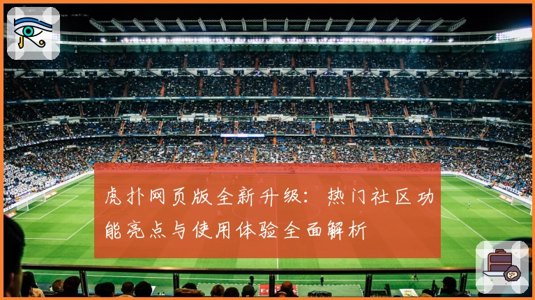 虎扑网页版全新升级：热门社区功能亮点与使用体验全面解析