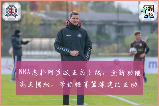NBA虎扑网页版正式上线,全新功能亮点揭秘,带你畅享篮球迷的互动新体验