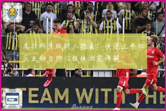 虎扑网页版新人指南：快速上手社区互动与热门板块浏览详解