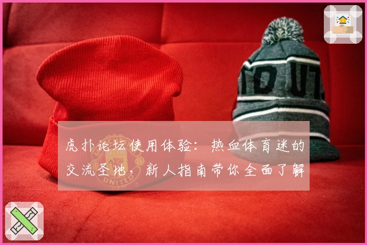 虎扑论坛使用体验：热血体育迷的交流圣地，新人指南带你全面了解