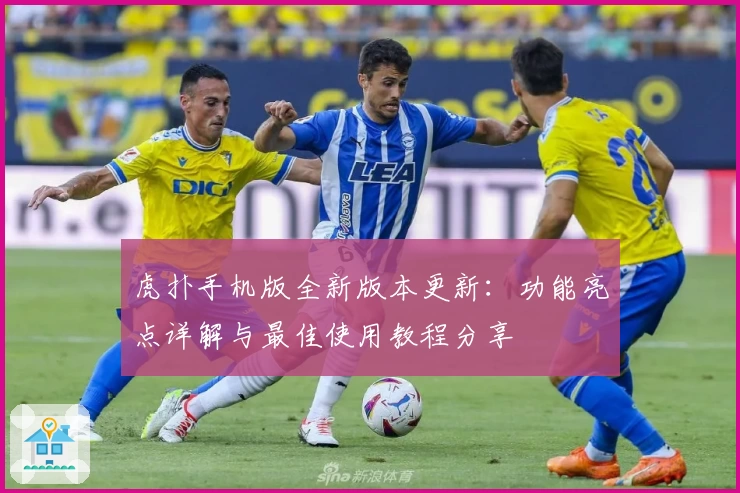 虎扑手机版全新版本更新:功能亮点详解与最佳使用教程分享