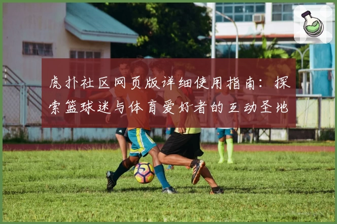 虎扑社区网页版详细使用指南：探索篮球迷与体育爱好者的互动圣地