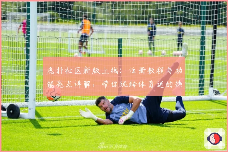 虎扑社区新版上线：注册教程与功能亮点详解，带你玩转体育迷的热门聚集地