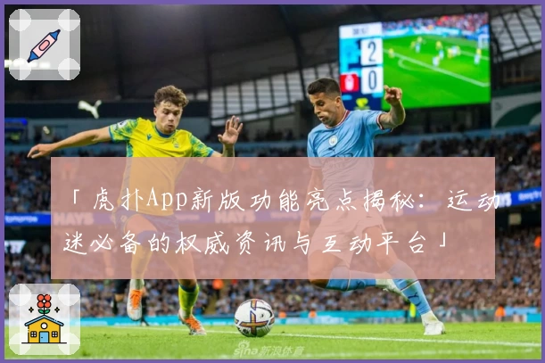 「虎扑App新版功能亮点揭秘：运动迷必备的权威资讯与互动平台」