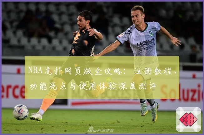 NBA虎扑网页版全攻略：注册教程、功能亮点与使用体验深度测评
