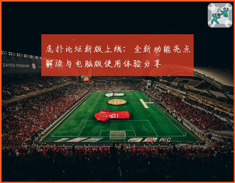虎扑论坛新版上线：全新功能亮点解读与电脑版使用体验分享