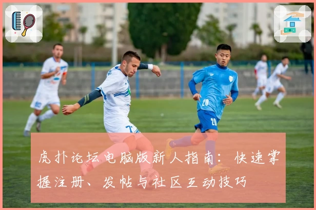 虎扑论坛电脑版新人指南：快速掌握注册、发帖与社区互动技巧