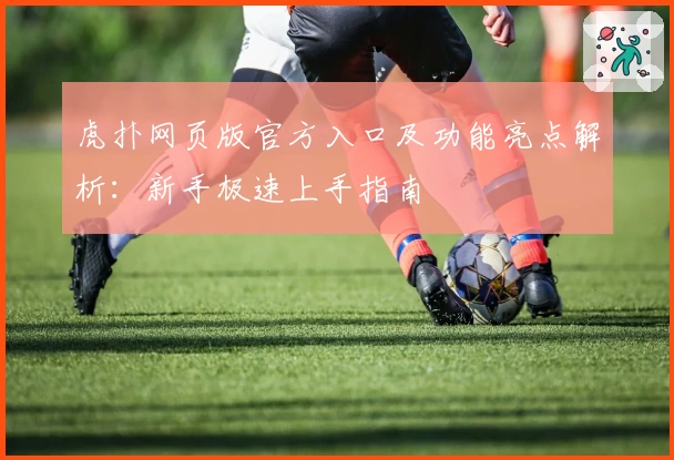 虎扑网页版官方入口及功能亮点解析：新手极速上手指南