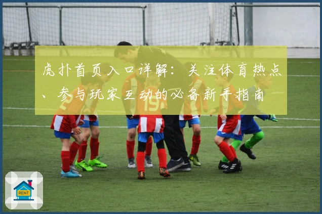 虎扑首页入口详解：关注体育热点、参与玩家互动的必备新手指南