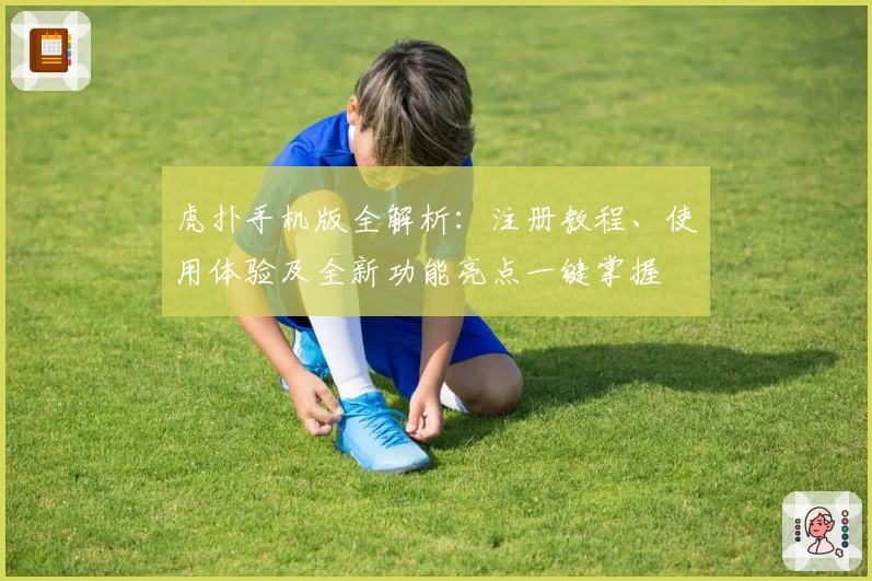 虎扑手机版全解析：注册教程、使用体验及全新功能亮点一键掌握