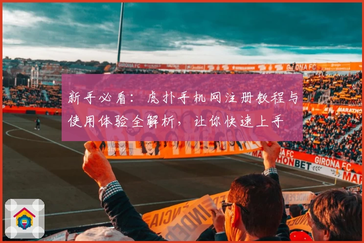 新手必看：虎扑手机网注册教程与使用体验全解析，让你快速上手