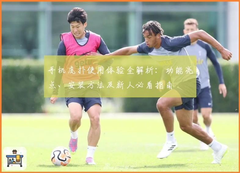 手机虎扑使用体验全解析：功能亮点、安装方法及新人必看指南