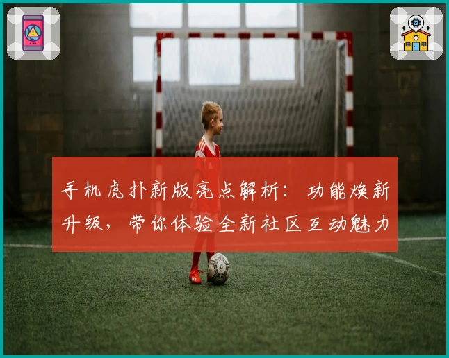手机虎扑新版亮点解析：功能焕新升级，带你体验全新社区互动魅力